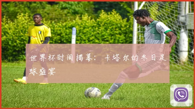 世界杯时间揭幕：卡塔尔的冬日足球盛宴