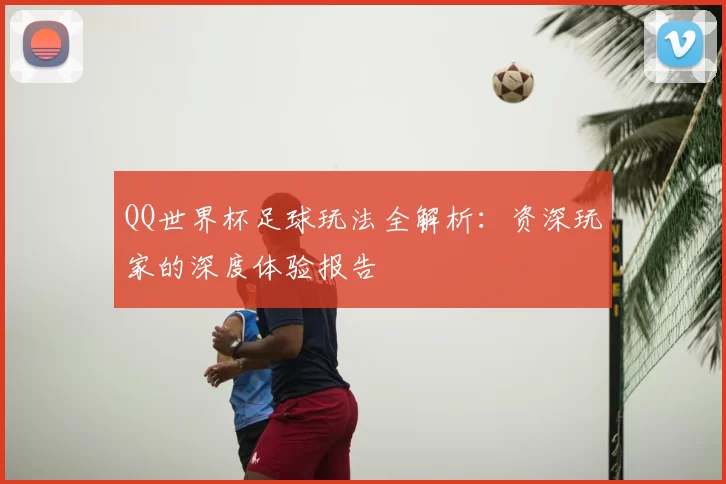 QQ世界杯足球玩法全解析：资深玩家的深度体验报告