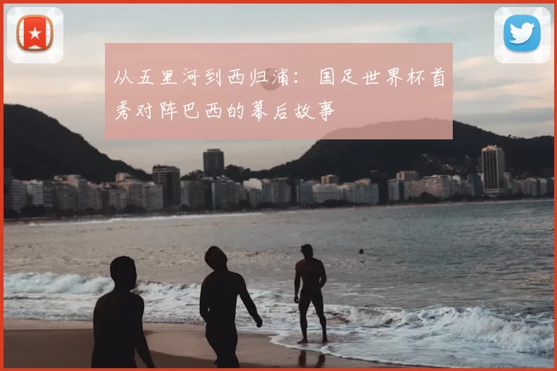 从五里河到西归浦：国足世界杯首秀对阵巴西的幕后故事