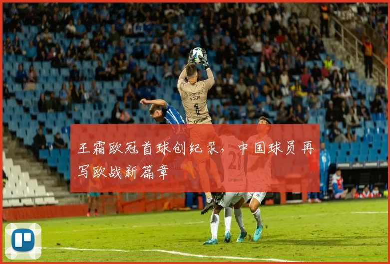 王霜欧冠首球创纪录,中国球员再写欧战新篇章