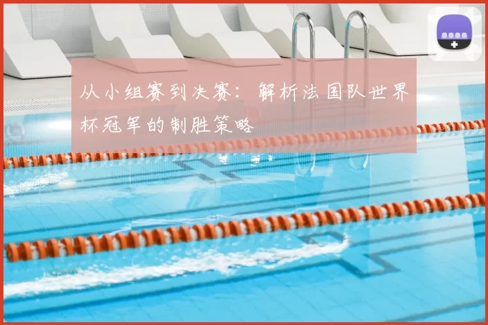 从小组赛到决赛:解析法国队世界杯冠军的制胜策略