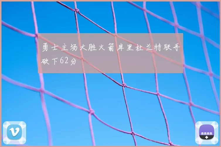 勇士主场大胜火箭库里杜兰特联手砍下62分