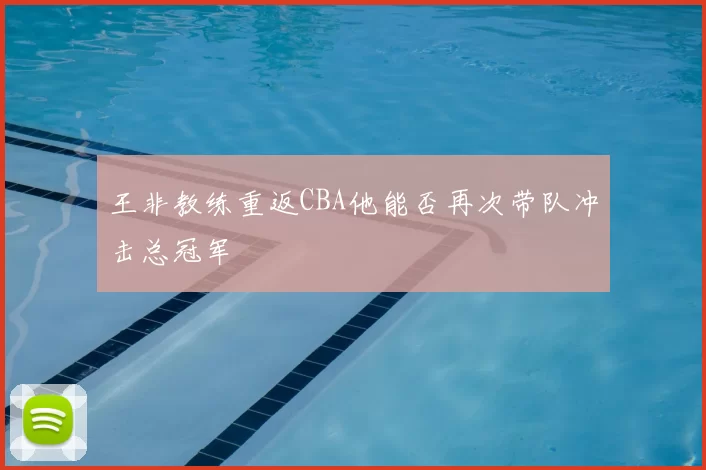 王非教练重返CBA他能否再次带队冲击总冠军