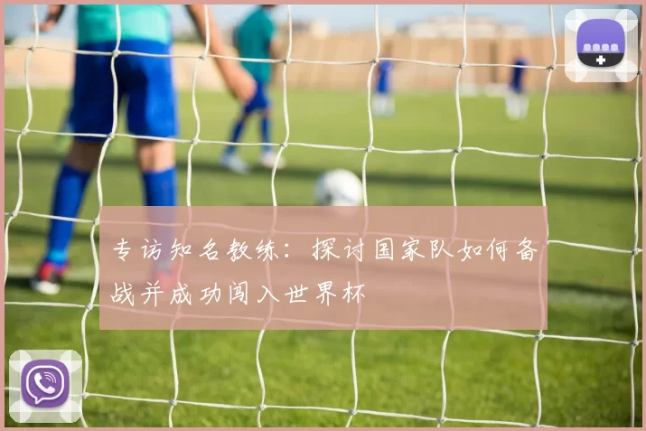 专访知名教练：探讨国家队如何备战并成功闯入世界杯