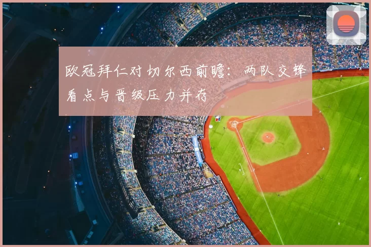 欧冠拜仁对切尔西前瞻：两队交锋看点与晋级压力并存