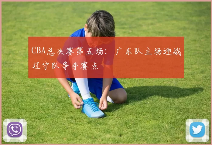 CBA总决赛第五场：广东队主场迎战辽宁队争夺赛点