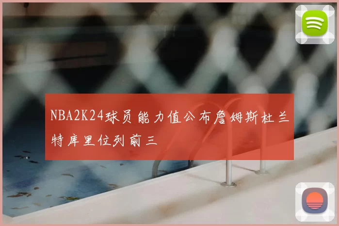 NBA2K24球员能力值公布詹姆斯杜兰特库里位列前三