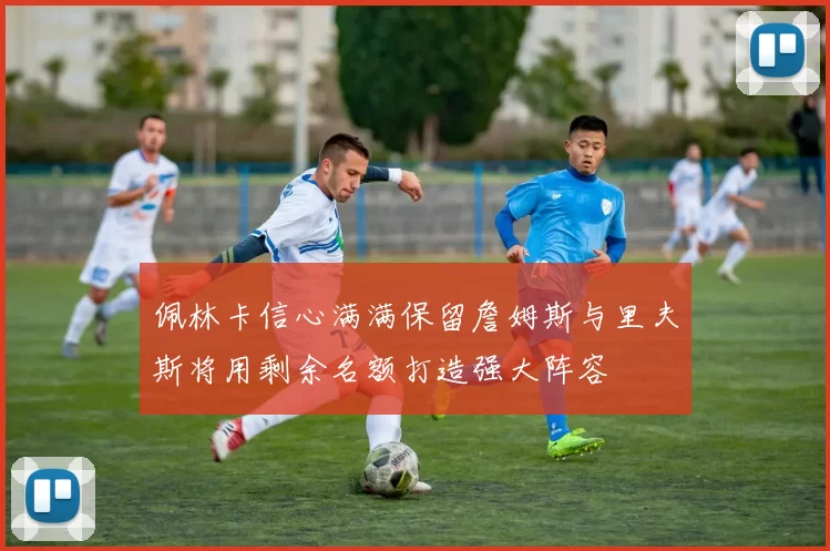 佩林卡信心满满保留詹姆斯与里夫斯将用剩余名额打造强大阵容