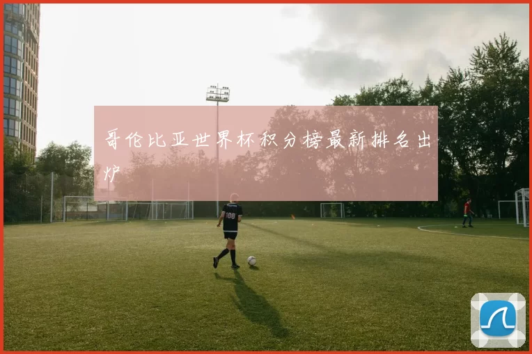 哥伦比亚世界杯积分榜最新排名出炉