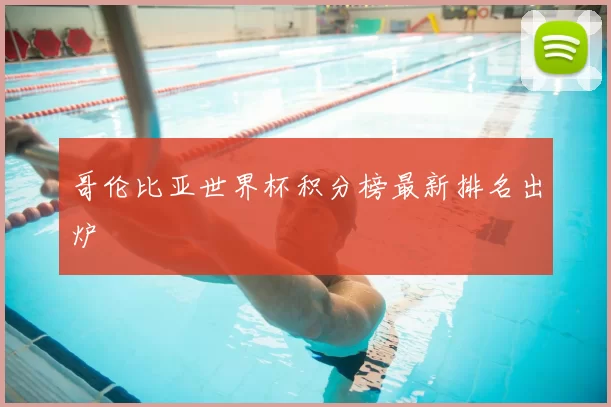 哥伦比亚世界杯积分榜最新排名出炉