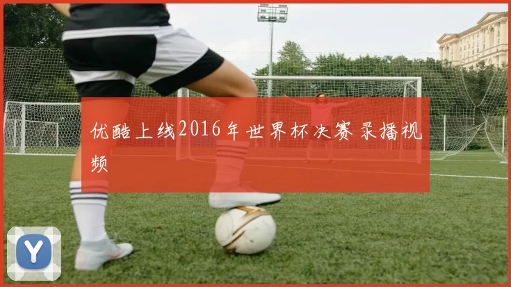 优酷上线2016年世界杯决赛录播视频