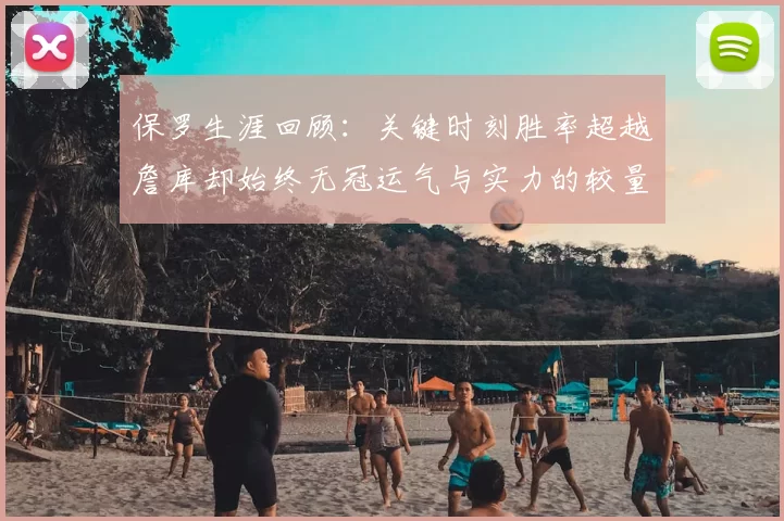 保罗生涯回顾:关键时刻胜率超越詹库却始终无冠运气与实力的较量