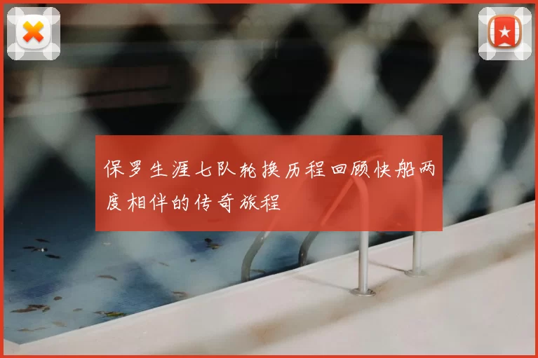 保罗生涯七队轮换历程回顾快船两度相伴的传奇旅程