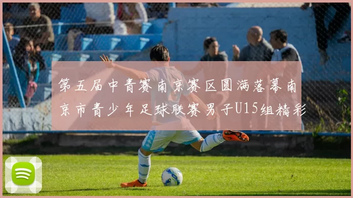 第五届中青赛南京赛区圆满落幕南京市青少年足球联赛男子U15组精彩回顾