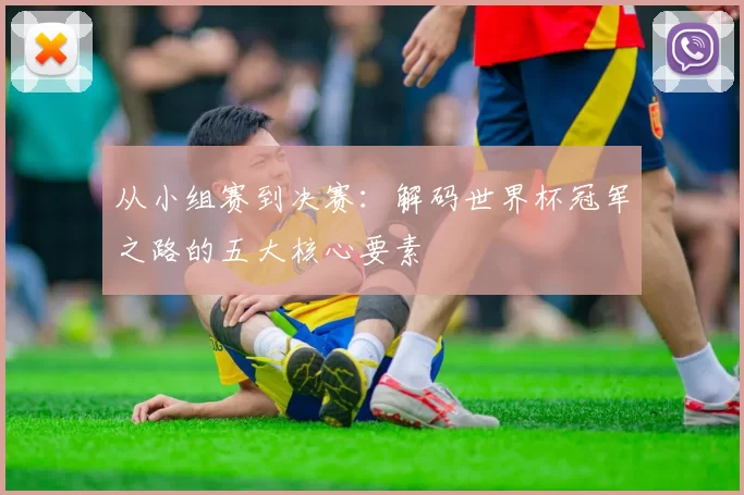 从小组赛到决赛：解码世界杯冠军之路的五大核心要素