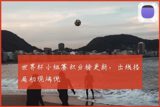 世界杯小组赛积分榜更新,出线格局初现端倪