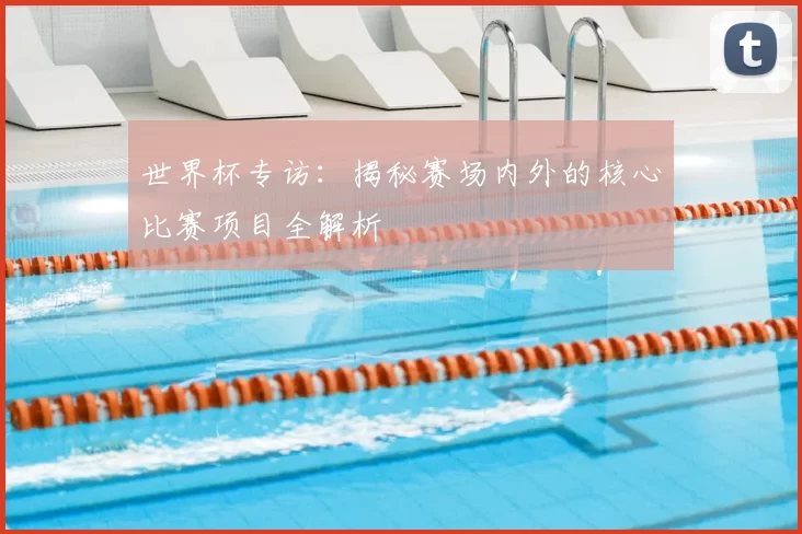 世界杯专访:揭秘赛场内外的核心比赛项目全解析