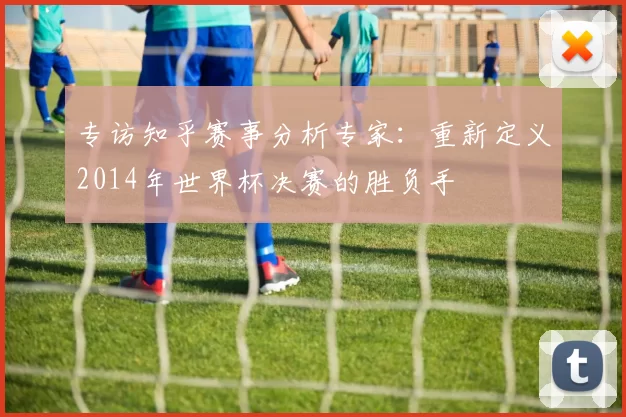 专访知乎赛事分析专家:重新定义2014年世界杯决赛的胜负手