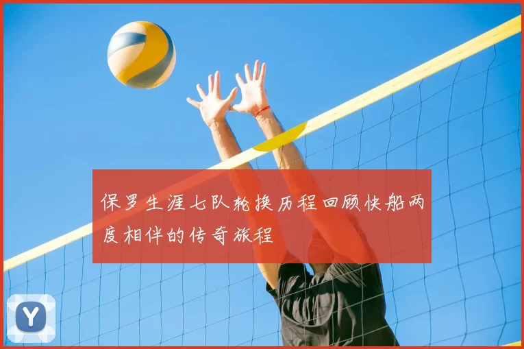 保罗生涯七队轮换历程回顾快船两度相伴的传奇旅程
