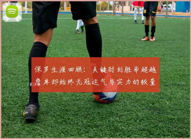 保罗生涯回顾：关键时刻胜率超越詹库却始终无冠运气与实力的较量