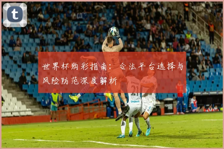 世界杯购彩指南:合法平台选择与风险防范深度解析