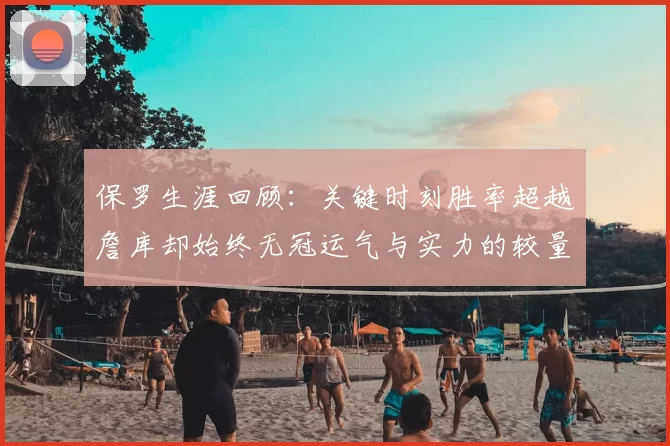 保罗生涯回顾:关键时刻胜率超越詹库却始终无冠运气与实力的较量