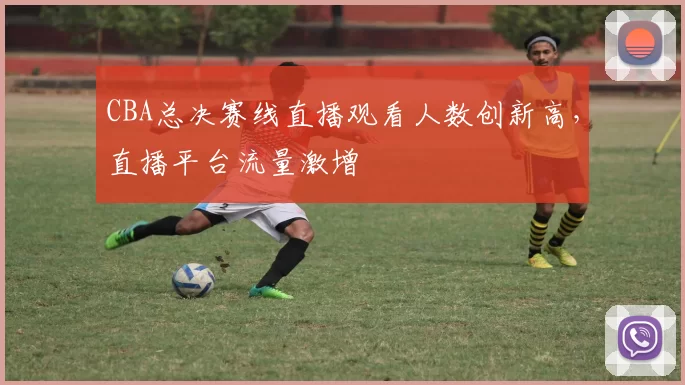 CBA总决赛线直播观看人数创新高,直播平台流量激增