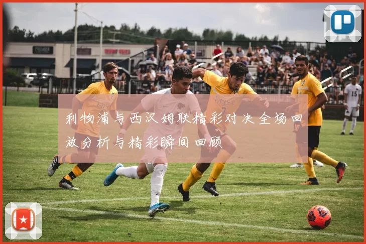 利物浦与西汉姆联精彩对决全场回放分析与精彩瞬间回顾