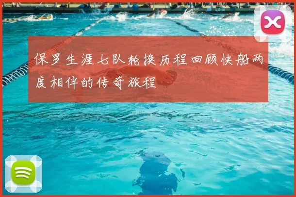 保罗生涯七队轮换历程回顾快船两度相伴的传奇旅程