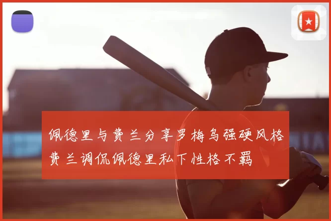 佩德里与费兰分享罗梅乌强硬风格费兰调侃佩德里私下性格不羁