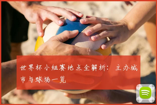 世界杯小组赛地点全解析：主办城市与球场一览