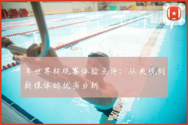 年世界杯观赛体验点评：从央视到新媒体的优劣分析