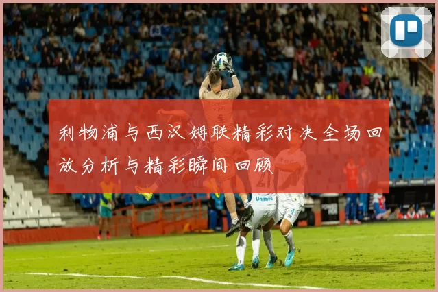 利物浦与西汉姆联精彩对决全场回放分析与精彩瞬间回顾