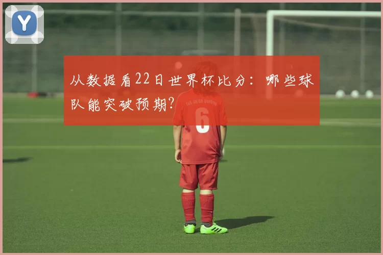 从数据看22日世界杯比分:哪些球队能突破预期?