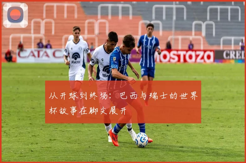 从开球到终场：巴西与瑞士的世界杯故事在脚尖展开