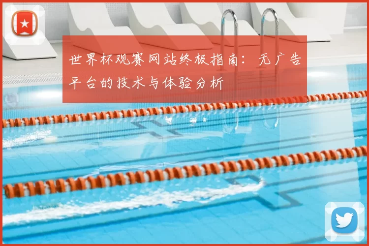 世界杯观赛网站终极指南：无广告平台的技术与体验分析