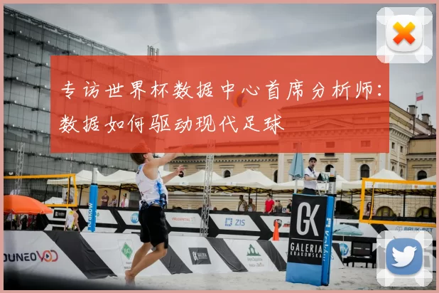 专访世界杯数据中心首席分析师:数据如何驱动现代足球