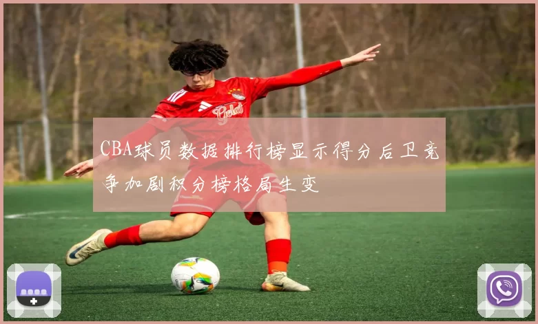 CBA球员数据排行榜显示得分后卫竞争加剧积分榜格局生变