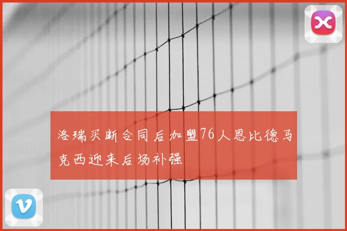 洛瑞买断合同后加盟76人恩比德马克西迎来后场补强