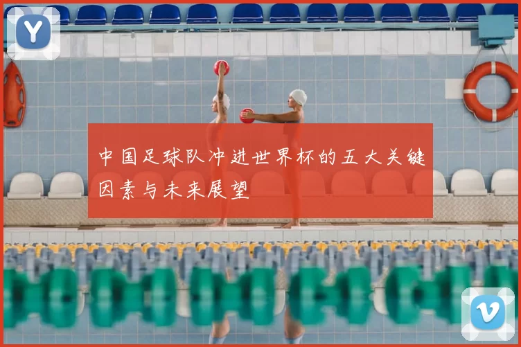 中国足球队冲进世界杯的五大关键因素与未来展望