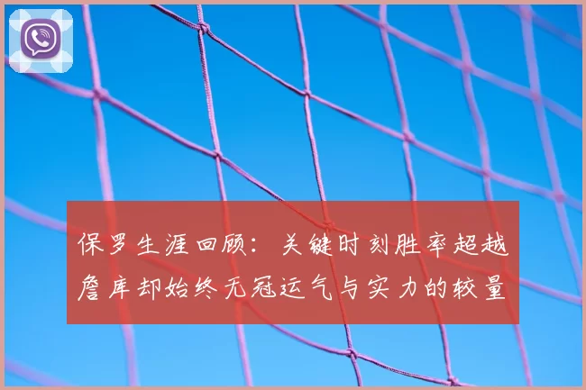 保罗生涯回顾:关键时刻胜率超越詹库却始终无冠运气与实力的较量