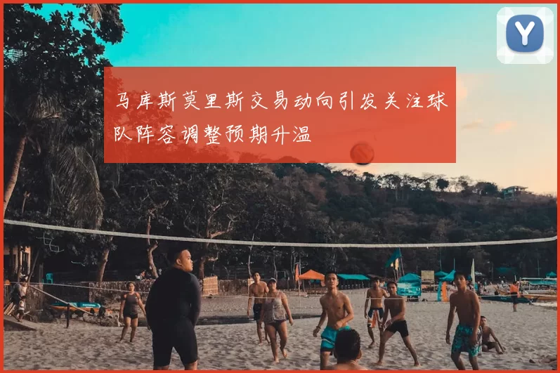 马库斯莫里斯交易动向引发关注球队阵容调整预期升温