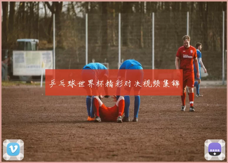 乒乓球世界杯精彩对决视频集锦