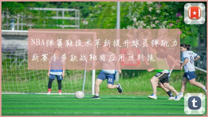 NBA弹簧鞋技术革新提升球员弹跳力新赛季多款战靴将应用该科技