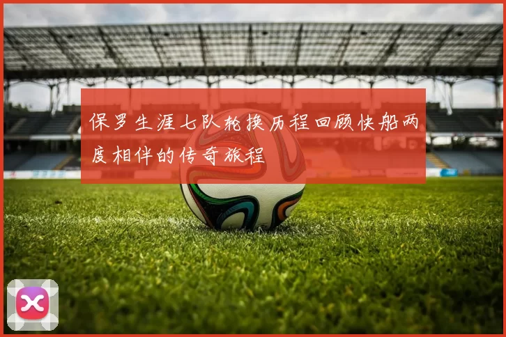 保罗生涯七队轮换历程回顾快船两度相伴的传奇旅程