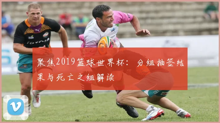 聚焦2019篮球世界杯:分组抽签结果与死亡之组解读