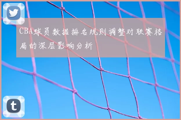 CBA球员数据排名规则调整对联赛格局的深层影响分析