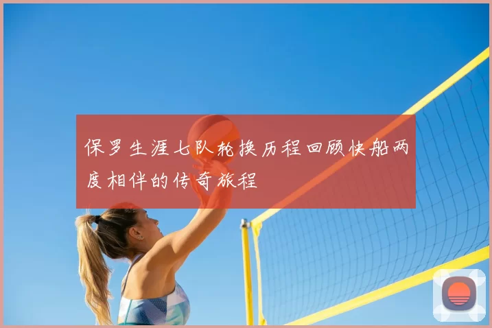 保罗生涯七队轮换历程回顾快船两度相伴的传奇旅程