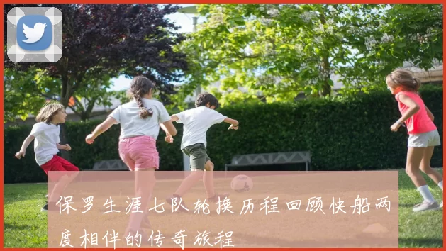 保罗生涯七队轮换历程回顾快船两度相伴的传奇旅程