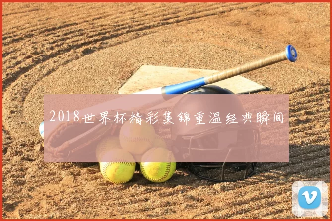 2018世界杯精彩集锦重温经典瞬间